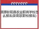 固原彭阳县农业职高学校怎么报名(彭阳农职校报名)