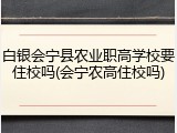白银会宁县农业职高学校要住校吗(会宁农高住校吗)