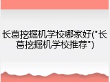 长葛挖掘机学校哪家好("长葛挖掘机学校推荐")