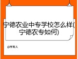 宁德农业中专学校怎么样(宁德农专如何)