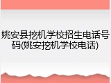 姚安县挖机学校招生电话号码(姚安挖机学校电话)