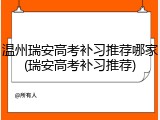 温州瑞安高考补习推荐哪家(瑞安高考补习推荐)