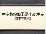 中专数控加工是什么(中专数控技术)