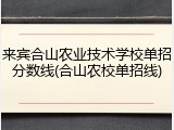 来宾合山农业技术学校单招分数线(合山农校单招线)