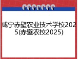 咸宁赤壁农业技术学校2025(赤壁农校2025)