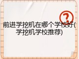 前进学挖机在哪个学校好(学挖机学校推荐)