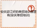安庆迎江好的单招培训哪里有(安庆单招培训)