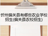 忻州偏关县有哪些农业学校招生(偏关县农校招生)