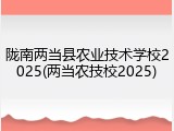 陇南两当县农业技术学校2025(两当农技校2025)