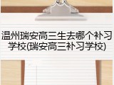 温州瑞安高三生去哪个补习学校(瑞安高三补习学校)