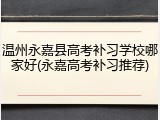 温州永嘉县高考补习学校哪家好(永嘉高考补习推荐)
