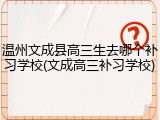 温州文成县高三生去哪个补习学校(文成高三补习学校)
