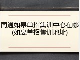 南通如皋单招集训中心在哪(如皋单招集训地址)