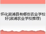 怀化溆浦县有哪些农业学校好(溆浦农业学校推荐)