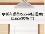 阜新有哪些农业学校招生(阜新农校招生)