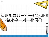 温州永嘉县一对一补习班价格(永嘉一对一补习价)