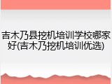 吉木乃县挖机培训学校哪家好(吉木乃挖机培训优选)