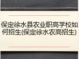 保定徐水县农业职高学校如何招生(保定徐水农高招生)