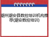 潮州潮安县数控培训机构推荐(潮安数控培训)