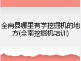 全南县哪里有学挖掘机的地方(全南挖掘机培训)