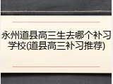 永州道县高三生去哪个补习学校(道县高三补习推荐)