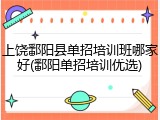 上饶鄱阳县单招培训班哪家好(鄱阳单招培训优选)