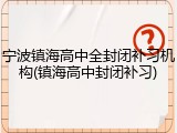 宁波镇海高中全封闭补习机构(镇海高中封闭补习)