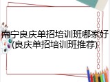 南宁良庆单招培训班哪家好(良庆单招培训班推荐)