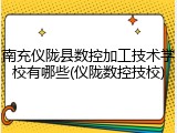 南充仪陇县数控加工技术学校有哪些(仪陇数控技校)