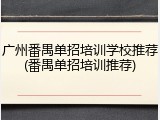 广州番禺单招培训学校推荐(番禺单招培训推荐)
