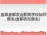 宜昌宜都农业职高学校如何报名(宜都农校报名)