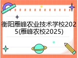 衡阳雁峰农业技术学校2025(雁峰农校2025)