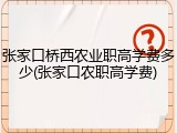 张家口桥西农业职高学费多少(张家口农职高学费)