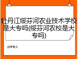 牡丹江绥芬河农业技术学校是大专吗(绥芬河农校是大专吗)