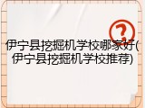 伊宁县挖掘机学校哪家好(伊宁县挖掘机学校推荐)