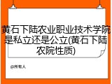黄石下陆农业职业技术学院是私立还是公立(黄石下陆农院性质)