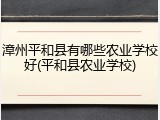 漳州平和县有哪些农业学校好(平和县农业学校)