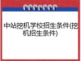 中站挖机学校招生条件(挖机招生条件)