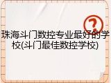 珠海斗门数控专业最好的学校(斗门最佳数控学校)