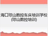 海口琼山数控车床培训学校(琼山数控培训)
