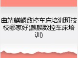 曲靖麒麟数控车床培训班技校哪家好(麒麟数控车床培训)
