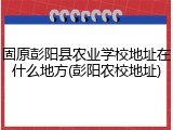 固原彭阳县农业学校地址在什么地方(彭阳农校地址)