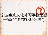 宁波余姚文化补习学校是哪一家("余姚文化补习校")