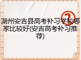 湖州安吉县高考补习学校哪家比较好(安吉高考补习推荐)