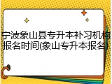 宁波象山县专升本补习机构报名时间(象山专升本报名)