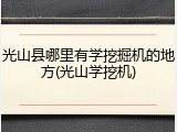 光山县哪里有学挖掘机的地方(光山学挖机)