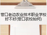 营口老边农业技术职业学校好不好(营口农校如何)