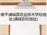 南平浦城县农业技术学校地址(浦城农校地址)