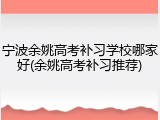 宁波余姚高考补习学校哪家好(余姚高考补习推荐)