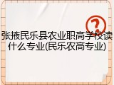 张掖民乐县农业职高学校读什么专业(民乐农高专业)